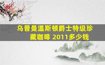 乌普曼温斯顿爵士特级珍藏咖啡 2011多少钱